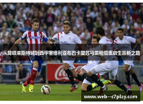 从降级莱斯特城到西甲塞维利亚布巴卡里苏马雷租借重启生涯新之路