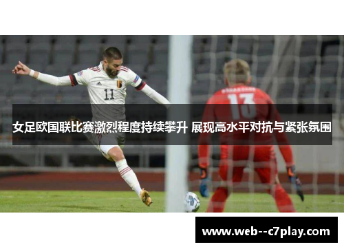 女足欧国联比赛激烈程度持续攀升 展现高水平对抗与紧张氛围