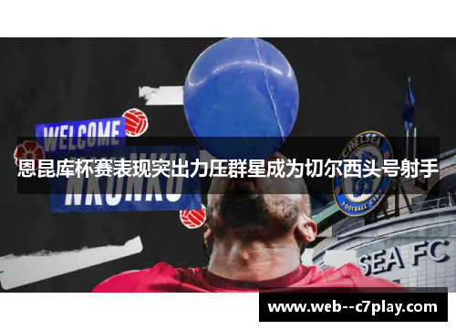 恩昆库杯赛表现突出力压群星成为切尔西头号射手