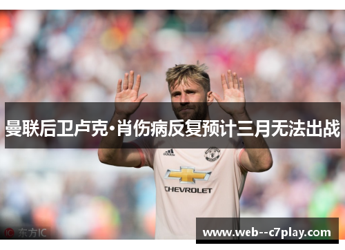 曼联后卫卢克·肖伤病反复预计三月无法出战