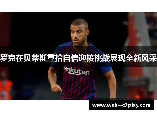 罗克在贝蒂斯重拾自信迎接挑战展现全新风采