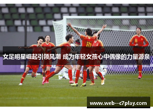 女足明星崛起引领风潮 成为年轻女孩心中偶像的力量源泉