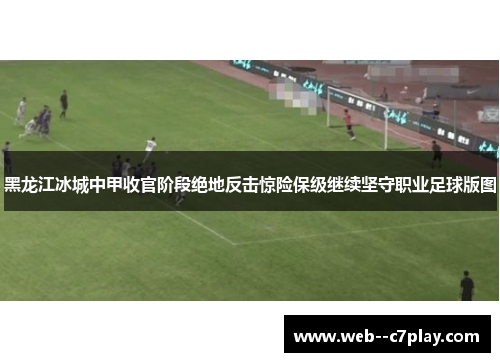 黑龙江冰城中甲收官阶段绝地反击惊险保级继续坚守职业足球版图 黑龙江冰城中甲收官阶段绝地反击惊险保级继续坚守职业足球版图